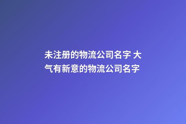 未注册的物流公司名字 大气有新意的物流公司名字-第1张-公司起名-玄机派